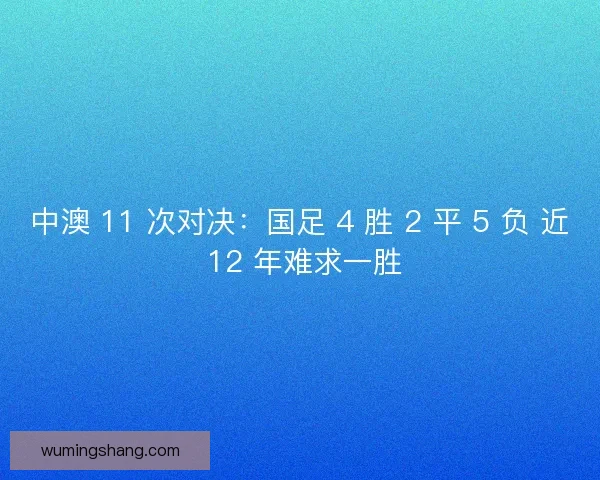 中澳 11 次对决：国足 4 胜 2 平 5 负 近 12 年难求一胜