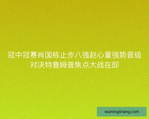 冠中冠赛肖国栋止步八强赵心童强势晋级对决特鲁姆普焦点大战在即