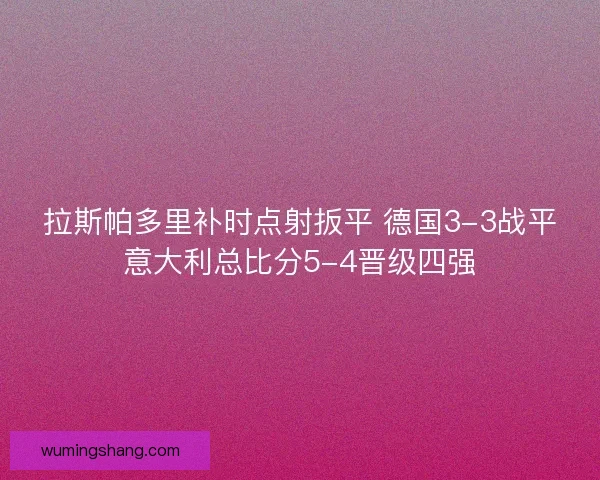 拉斯帕多里补时点射扳平 德国3-3战平意大利总比分5-4晋级四强