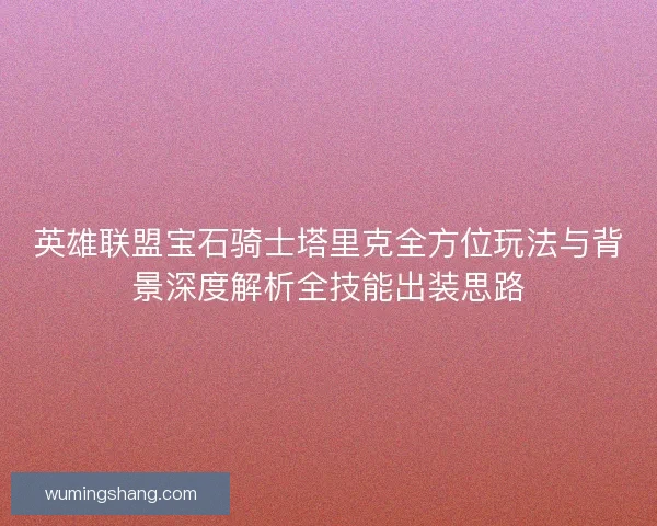 英雄联盟宝石骑士塔里克全方位玩法与背景深度解析全技能出装思路