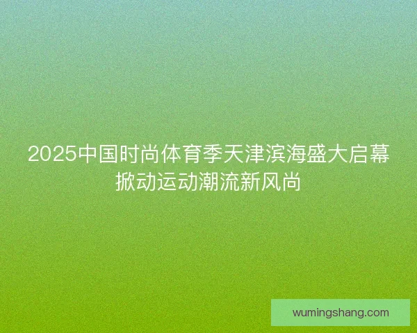 2025中国时尚体育季天津滨海盛大启幕掀动运动潮流新风尚