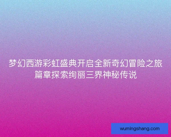 梦幻西游彩虹盛典开启全新奇幻冒险之旅篇章探索绚丽三界神秘传说