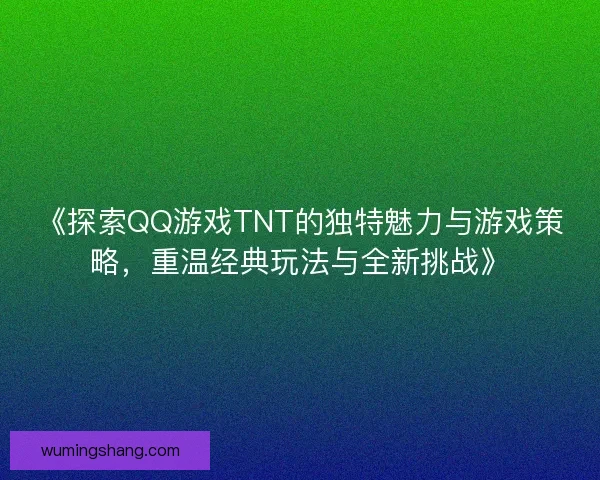 《探索QQ游戏TNT的独特魅力与游戏策略，重温经典玩法与全新挑战》