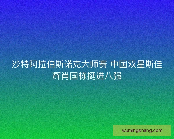 沙特阿拉伯斯诺克大师赛 中国双星斯佳辉肖国栋挺进八强