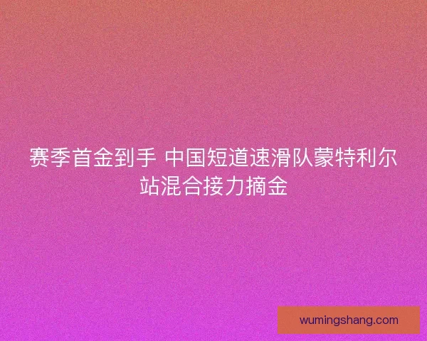 赛季首金到手 中国短道速滑队蒙特利尔站混合接力摘金
