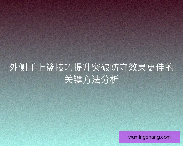 外侧手上篮技巧提升突破防守效果更佳的关键方法分析