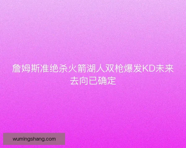 詹姆斯准绝杀火箭湖人双枪爆发KD未来去向已确定