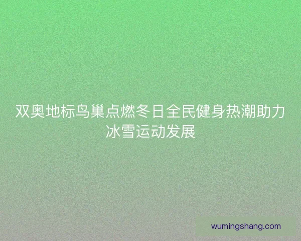 双奥地标鸟巢点燃冬日全民健身热潮助力冰雪运动发展 双奥地标鸟巢点燃冬日全民健身热潮助力冰雪运动发展