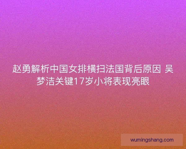 赵勇解析中国女排横扫法国背后原因 吴梦洁关键17岁小将表现亮眼