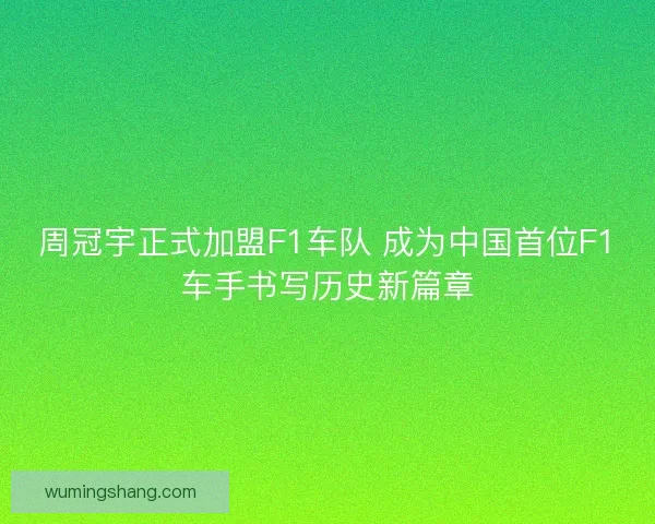 周冠宇正式加盟F1车队 成为中国首位F1车手书写历史新篇章