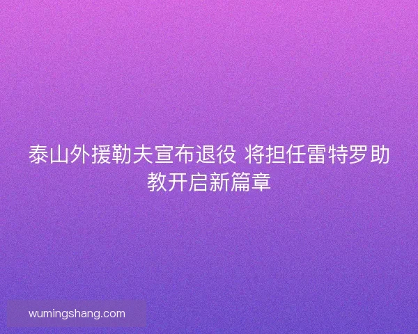 泰山外援勒夫宣布退役 将担任雷特罗助教开启新篇章