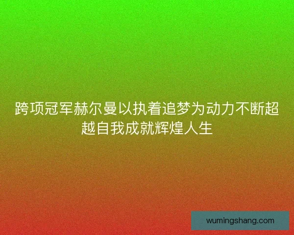 跨项冠军赫尔曼以执着追梦为动力不断超越自我成就辉煌人生