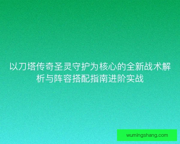 以刀塔传奇圣灵守护为核心的全新战术解析与阵容搭配指南进阶实战