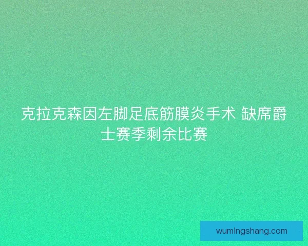 克拉克森因左脚足底筋膜炎手术 缺席爵士赛季剩余比赛