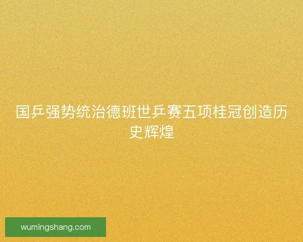 国乒强势统治德班世乒赛五项桂冠创造历史辉煌