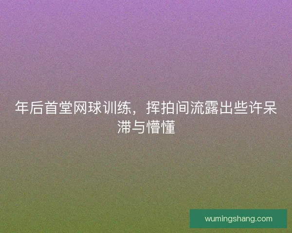 年后首堂网球训练，挥拍间流露出些许呆滞与懵懂
