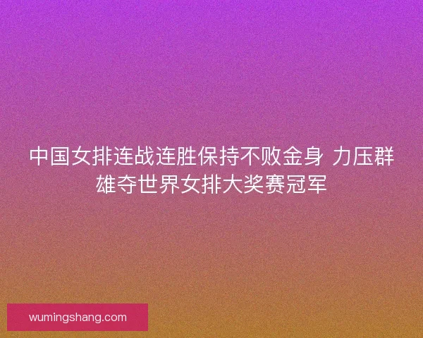 中国女排连战连胜保持不败金身 力压群雄夺世界女排大奖赛冠军