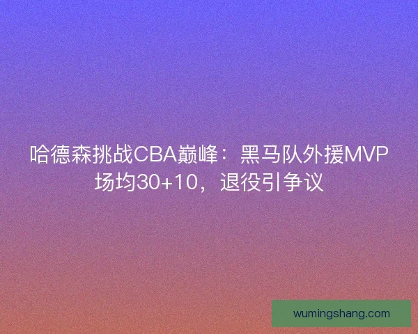 哈德森挑战CBA巅峰：黑马队外援MVP场均30+10，退役引争议