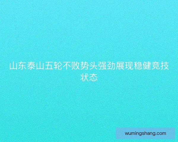 山东泰山五轮不败势头强劲展现稳健竞技状态